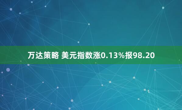万达策略 美元指数涨0.13%报98.20