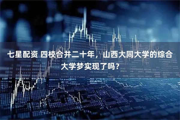 七星配资 四校合并二十年,山西大同大学的综合大学梦实现了吗?