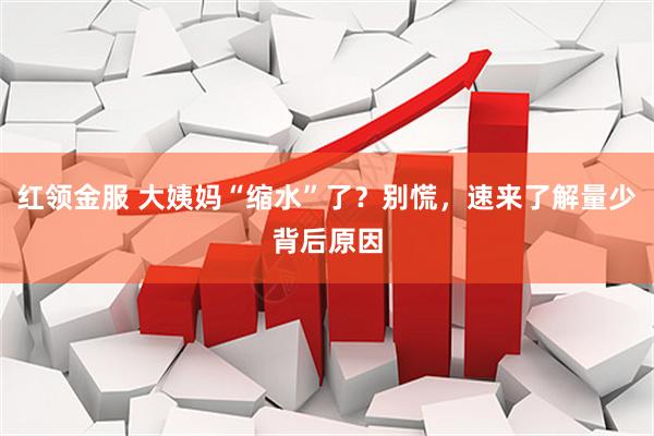 红领金服 大姨妈“缩水”了？别慌，速来了解量少背后原因