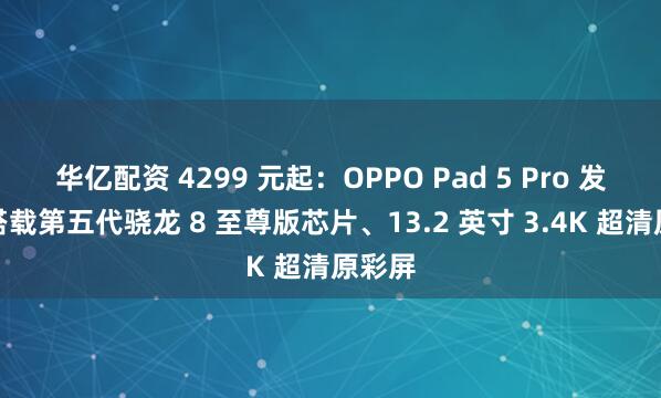 华亿配资 4299 元起：OPPO Pad 5 Pro 发布，搭载第五代骁龙 8 至尊版芯片、13.2 英寸 3.4K 超清原彩屏