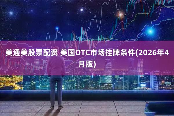 美通美股票配资 美国OTC市场挂牌条件(2026年4月版)