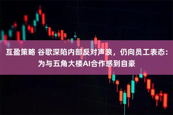 互盈策略 谷歌深陷内部反对声浪,仍向员工表态:为与五角大楼AI合作感到自豪