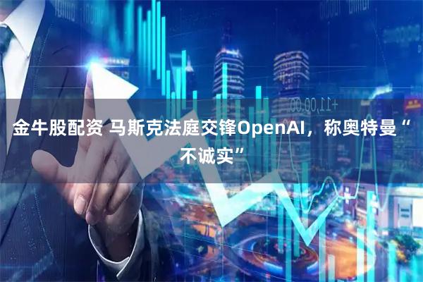 金牛股配资 马斯克法庭交锋OpenAI,称奥特曼“不诚实”