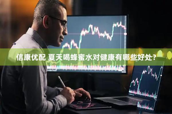 信康优配 夏天喝蜂蜜水对健康有哪些好处？