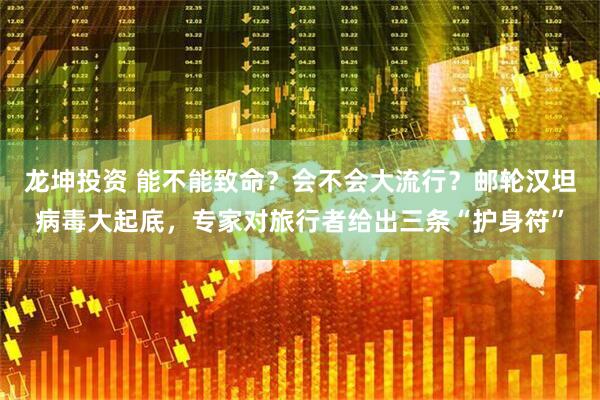 龙坤投资 能不能致命？会不会大流行？邮轮汉坦病毒大起底，专家对旅行者给出三条“护身符”
