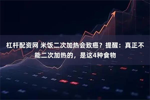 杠杆配资网 米饭二次加热会致癌？提醒：真正不能二次加热的，是这4种食物