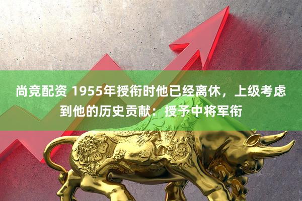 尚竞配资 1955年授衔时他已经离休，上级考虑到他的历史贡献：授予中将军衔