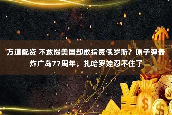 方道配资 不敢提美国却敢指责俄罗斯？原子弹轰炸广岛77周年，扎哈罗娃忍不住了