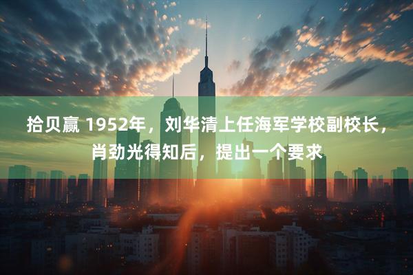 拾贝赢 1952年，刘华清上任海军学校副校长，肖劲光得知后，提出一个要求