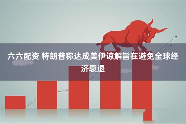 六六配资 特朗普称达成美伊谅解旨在避免全球经济衰退