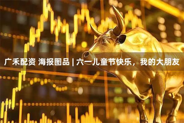 广禾配资 海报图品 | 六一儿童节快乐，我的大朋友