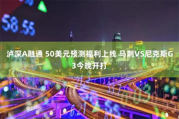 泸深A融通 50美元预测福利上线 马刺VS尼克斯G3今晚开打