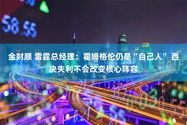 金财顺 雷霆总经理：霍姆格伦仍是“自己人” 西决失利不会改变核心阵容