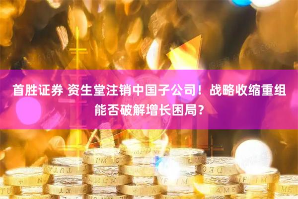 首胜证券 资生堂注销中国子公司！战略收缩重组能否破解增长困局？