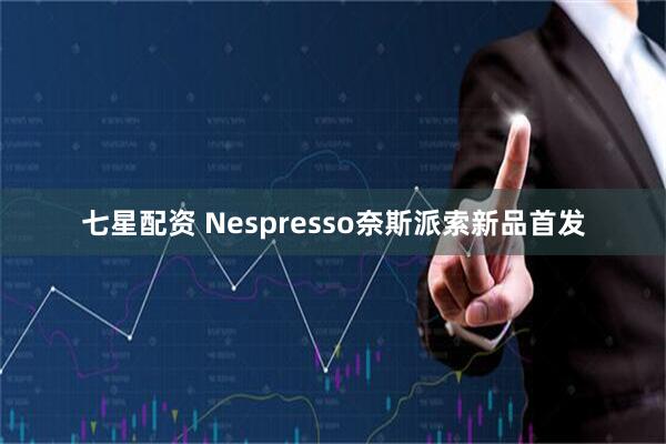七星配资 Nespresso奈斯派索新品首发