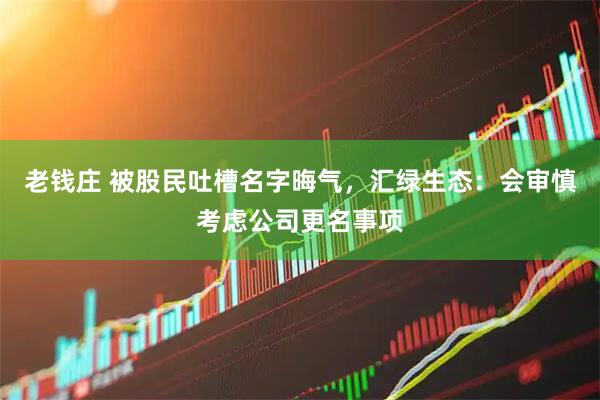 老钱庄 被股民吐槽名字晦气，汇绿生态：会审慎考虑公司更名事项