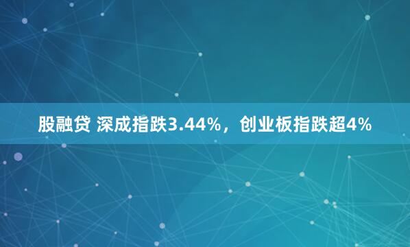 股融贷 深成指跌3.44%,创业板指跌超4%