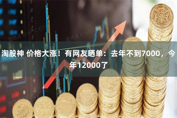 淘股神 价格大涨！有网友晒单：去年不到7000，今年12000了