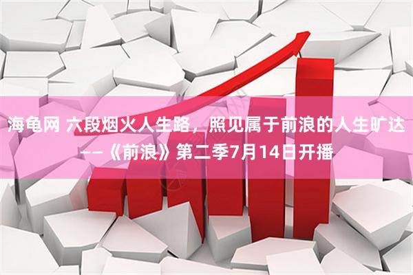 海龟网 六段烟火人生路,照见属于前浪的人生旷达——《前浪》第二季7月14日开播