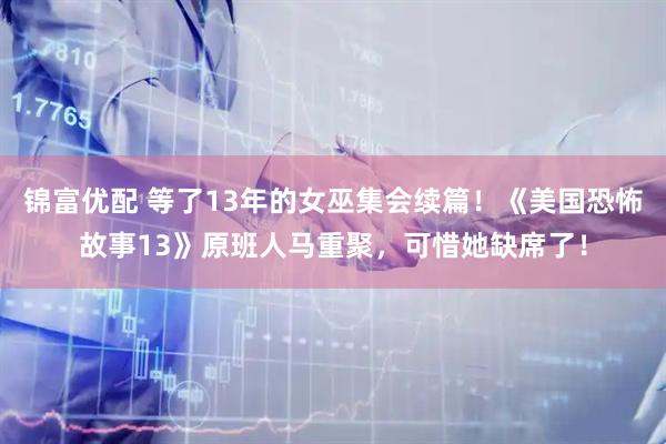锦富优配 等了13年的女巫集会续篇!《美国恐怖故事13》原班人马重聚,可惜她缺席了!