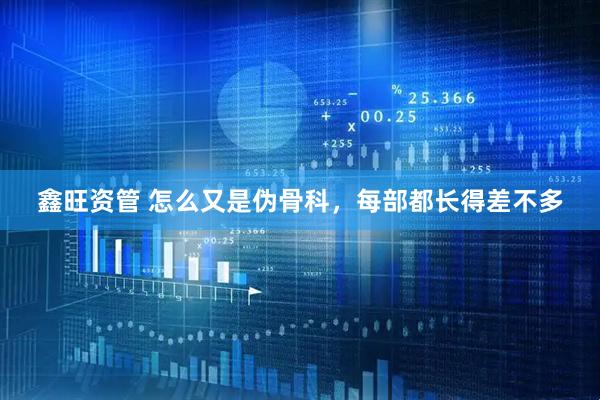 鑫旺资管 怎么又是伪骨科,每部都长得差不多