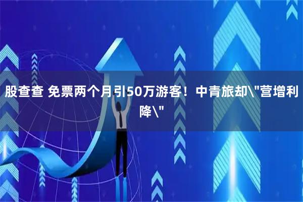 股查查 免票两个月引50万游客！中青旅却＂营增利降＂
