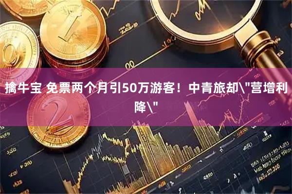 擒牛宝 免票两个月引50万游客！中青旅却