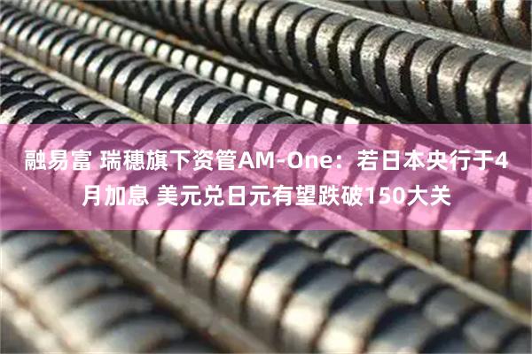 融易富 瑞穗旗下资管AM-One：若日本央行于4月加息 美元兑日元有望跌破150大关