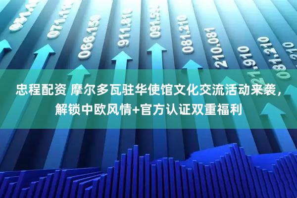 忠程配资 摩尔多瓦驻华使馆文化交流活动来袭，解锁中欧风情+官方认证双重福利