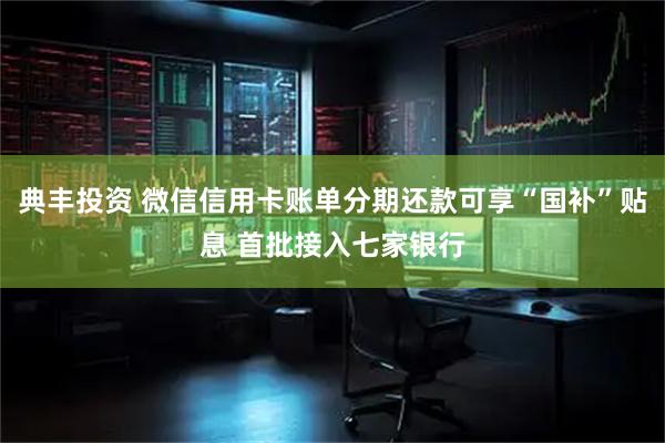 典丰投资 微信信用卡账单分期还款可享“国补”贴息 首批接入七家银行