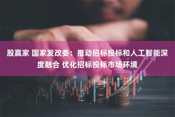 股赢家 国家发改委：推动招标投标和人工智能深度融合 优化招标投标市场环境
