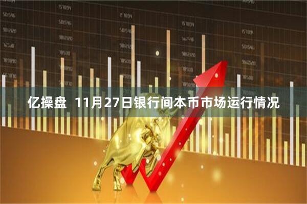 亿操盘  11月27日银行间本币市场运行情况