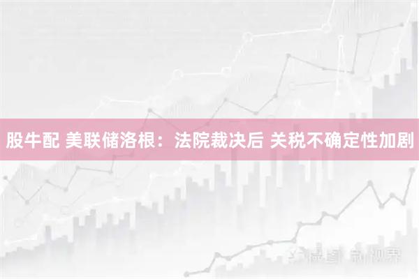 股牛配 美联储洛根：法院裁决后 关税不确定性加剧