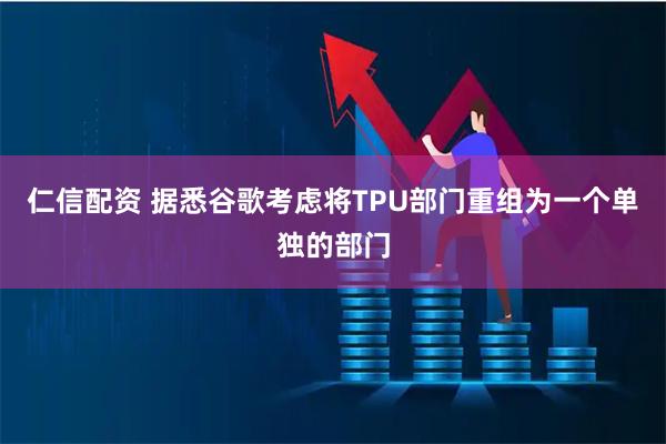仁信配资 据悉谷歌考虑将TPU部门重组为一个单独的部门