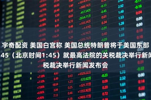 宇奇配资 美国白宫称 美国总统特朗普将于美国东部时间12:45（北京时间1:45）就最高法院的关税裁决举行新闻发布会