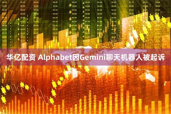 华亿配资 Alphabet因Gemini聊天机器人被起诉