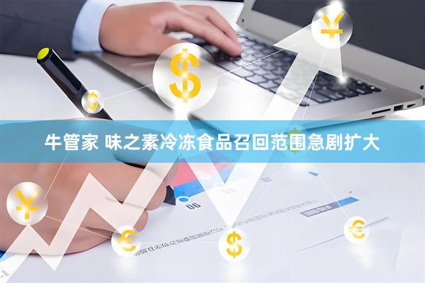 牛管家 味之素冷冻食品召回范围急剧扩大