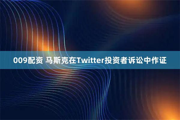 009配资 马斯克在Twitter投资者诉讼中作证