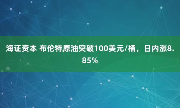 海证资本 布伦特原油突破100美元/桶，日内涨8.85%