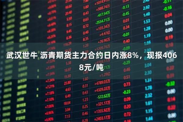武汉世牛 沥青期货主力合约日内涨8%，现报4068元/吨