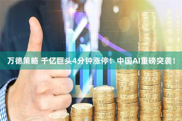 万德策略 千亿巨头4分钟涨停!中国AI重磅突袭!