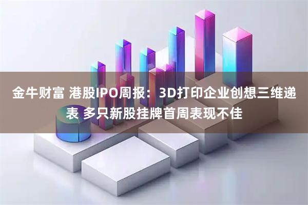 金牛财富 港股IPO周报：3D打印企业创想三维递表 多只新股挂牌首周表现不佳