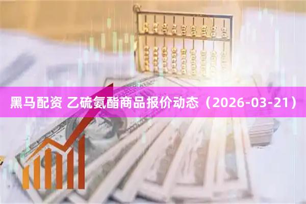 黑马配资 乙硫氨酯商品报价动态（2026-03-21）