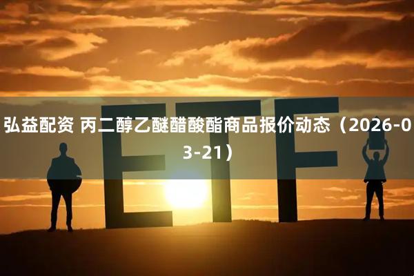 弘益配资 丙二醇乙醚醋酸酯商品报价动态（2026-03-21）