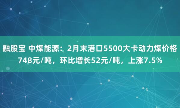 融股宝 中煤能源:2月末港口5500大卡动力煤价格748元/吨,环比增长52元/吨,上涨7.5%
