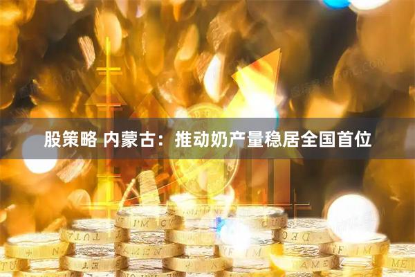 股策略 内蒙古：推动奶产量稳居全国首位