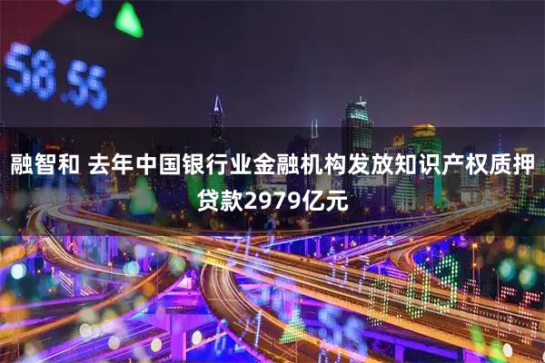 融智和 去年中国银行业金融机构发放知识产权质押贷款2979亿元