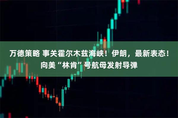 万德策略 事关霍尔木兹海峡！伊朗，最新表态！向美“林肯”号航母发射导弹