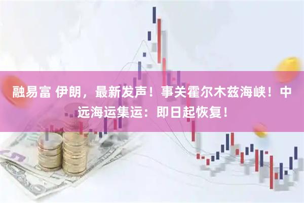 融易富 伊朗,最新发声!事关霍尔木兹海峡!中远海运集运:即日起恢复!