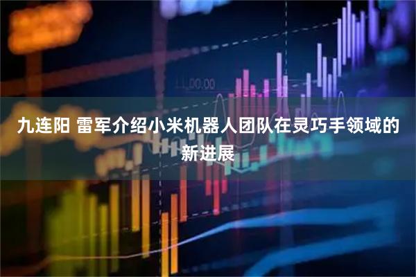 九连阳 雷军介绍小米机器人团队在灵巧手领域的新进展